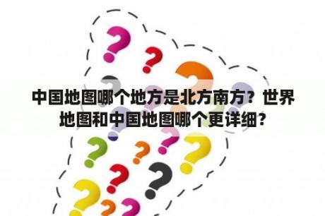 中国地图哪个地方是北方南方？世界地图和中国地图哪个更详细？