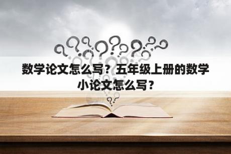 数学论文怎么写？五年级上册的数学小论文怎么写？