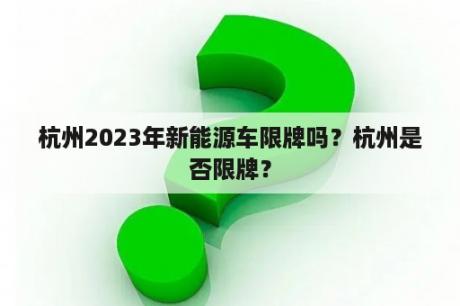 杭州2023年新能源车限牌吗？杭州是否限牌？