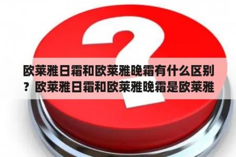 欧莱雅日霜和欧莱雅晚霜有什么区别？欧莱雅日霜和欧莱雅晚霜是欧莱雅品牌推出的两款面霜产品。它们在使用时间、功效和成分上有一些区别。