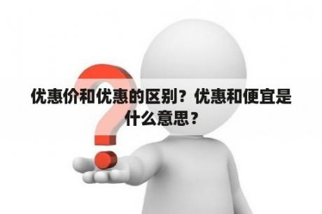 优惠价和优惠的区别？优惠和便宜是什么意思？