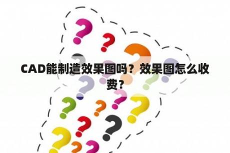 CAD能制造效果图吗？效果图怎么收费？