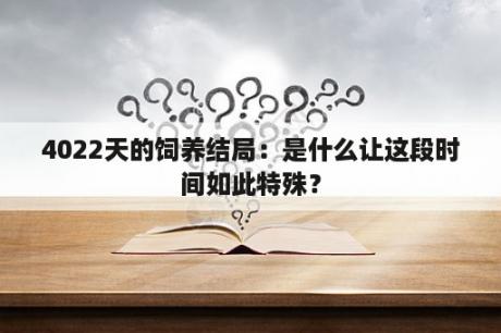 4022天的饲养结局：是什么让这段时间如此特殊？