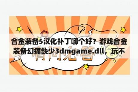 合金装备5汉化补丁哪个好？游戏合金装备幻痛缺少3dmgame.dll，玩不了，是win10系统？