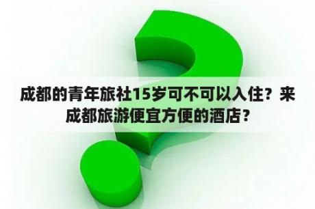 成都的青年旅社15岁可不可以入住？来成都旅游便宜方便的酒店？