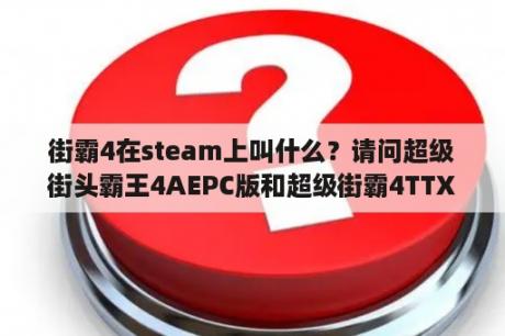 街霸4在steam上叫什么？请问超级街头霸王4AEPC版和超级街霸4TTX2的分别？