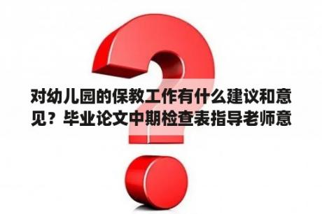 对幼儿园的保教工作有什么建议和意见？毕业论文中期检查表指导老师意见