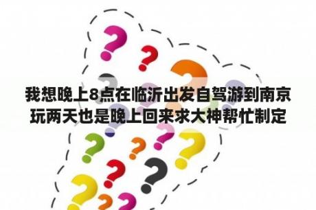 我想晚上8点在临沂出发自驾游到南京玩两天也是晚上回来求大神帮忙制定个详细计划？南京到张家界自驾游攻略？