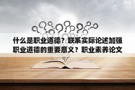 什么是职业道德？联系实际论述加强职业道德的重要意义？职业素养论文3000字