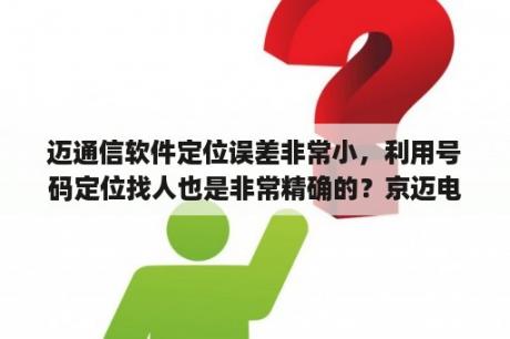 迈通信软件定位误差非常小，利用号码定位找人也是非常精确的？京迈电商是正规公司吗？