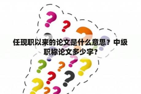 任现职以来的论文是什么意思？中级职称论文多少字？