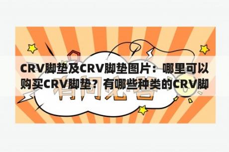 CRV脚垫及CRV脚垫图片：哪里可以购买CRV脚垫？有哪些种类的CRV脚垫图片可以参考？