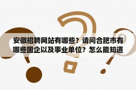 安徽招聘网站有哪些？请问合肥市有哪些国企以及事业单位？怎么能知道这些单位的招聘信息呢？