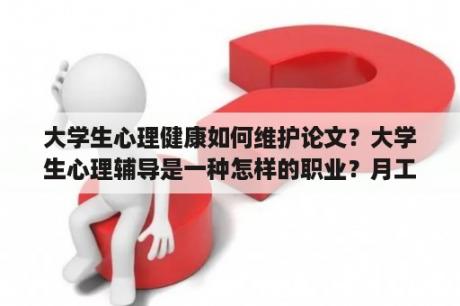 大学生心理健康如何维护论文？大学生心理辅导是一种怎样的职业？月工资大概有多少呢？