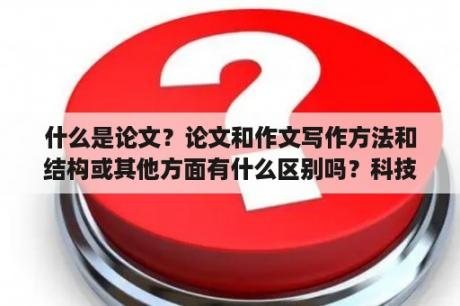 什么是论文？论文和作文写作方法和结构或其他方面有什么区别吗？科技小论文通常的结尾？