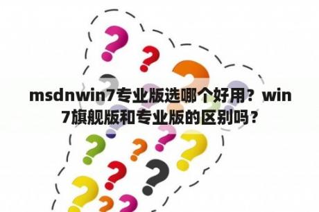 msdnwin7专业版选哪个好用？win7旗舰版和专业版的区别吗？