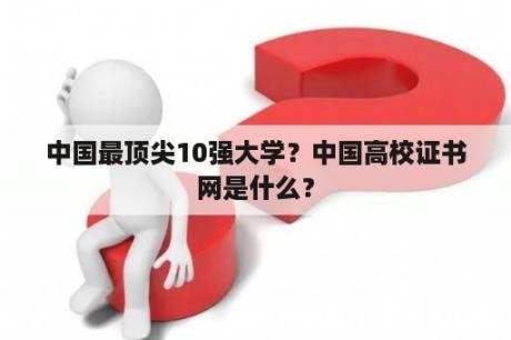 中国最顶尖10强大学？中国高校证书网是什么？