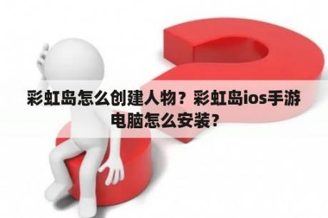 彩虹岛怎么创建人物？彩虹岛ios手游电脑怎么安装？