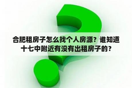 合肥租房子怎么找个人房源？谁知道十七中附近有没有出租房子的？