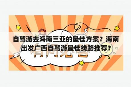 自驾游去海南三亚的最佳方案？海南出发广西自驾游最佳线路推荐？