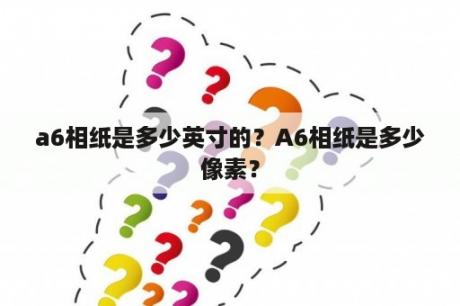 a6相纸是多少英寸的？A6相纸是多少像素？