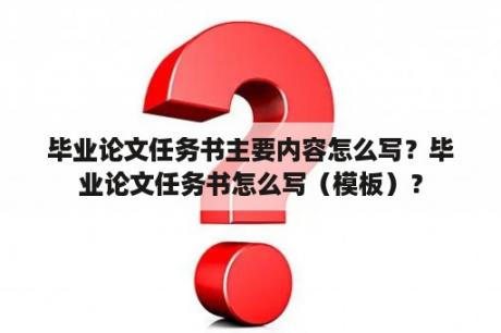 毕业论文任务书主要内容怎么写？毕业论文任务书怎么写（模板）？