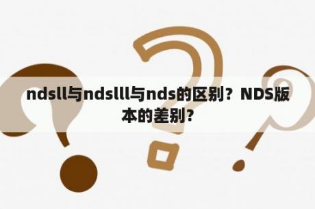 ndsll与ndslll与nds的区别？NDS版本的差别？