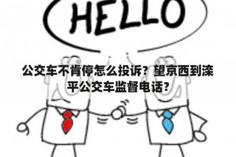 公交车不肯停怎么投诉？望京西到滦平公交车监督电话？