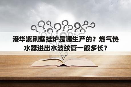 港华紫荆壁挂炉是哪生产的？燃气热水器进出水波纹管一般多长？