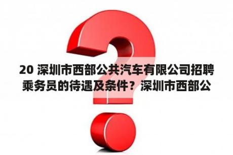 20 深圳市西部公共汽车有限公司招聘乘务员的待遇及条件？深圳市西部公共汽车有限公司怎么样？