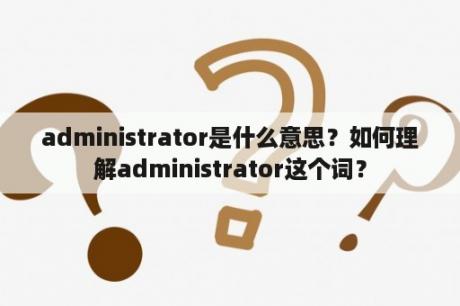 administrator是什么意思？如何理解administrator这个词？