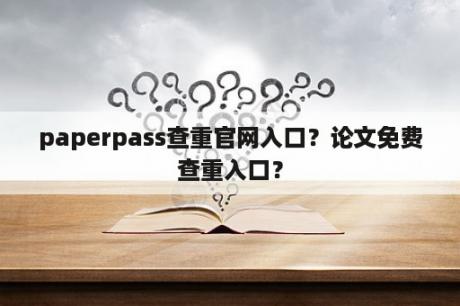 paperpass查重官网入口？论文免费查重入口？