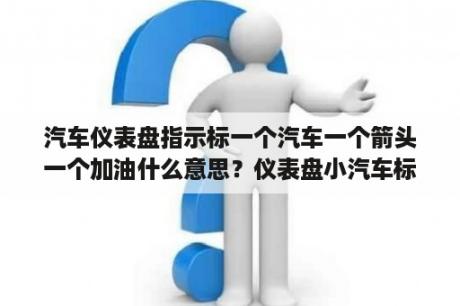 汽车仪表盘指示标一个汽车一个箭头一个加油什么意思？仪表盘小汽车标志闪烁怎么消除？