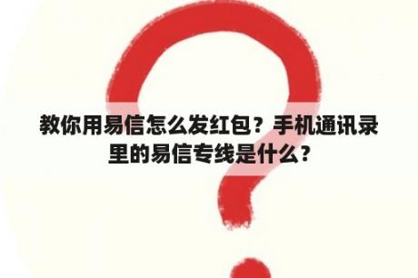 教你用易信怎么发红包？手机通讯录里的易信专线是什么？