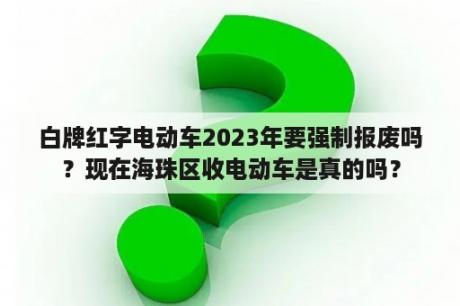 白牌红字电动车2023年要强制报废吗？现在海珠区收电动车是真的吗？