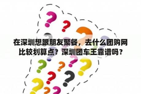 在深圳想跟朋友聚餐，去什么团购网比较划算点？深圳团车王靠谱吗？