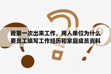 我第一次出来工作，用人单位为什么要员工填写工作经历和家庭成员资料？工作经历