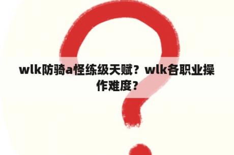 wlk防骑a怪练级天赋？wlk各职业操作难度？