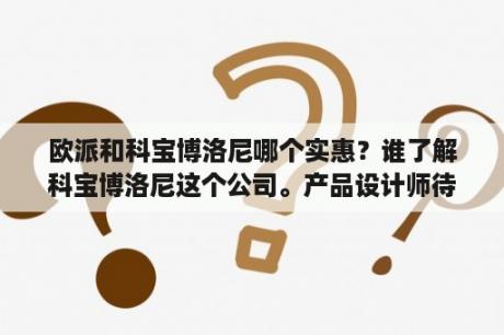 欧派和科宝博洛尼哪个实惠？谁了解科宝博洛尼这个公司。产品设计师待遇如何。有谁在这工作吗？我？