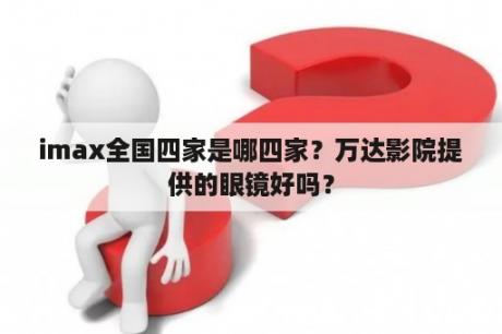 imax全国四家是哪四家？万达影院提供的眼镜好吗？