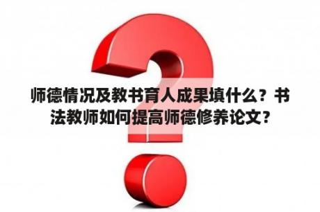 师德情况及教书育人成果填什么？书法教师如何提高师德修养论文？