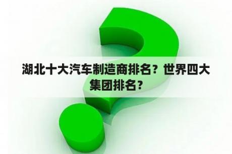 湖北十大汽车制造商排名？世界四大集团排名？