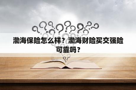 渤海保险怎么样？渤海财险买交强险可靠吗？