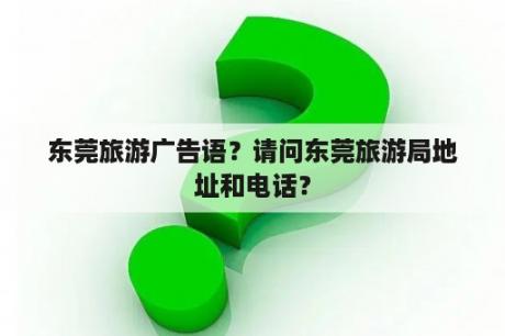 东莞旅游广告语？请问东莞旅游局地址和电话？