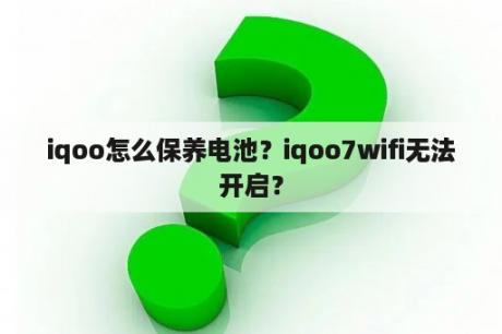 iqoo怎么保养电池？iqoo7wifi无法开启？