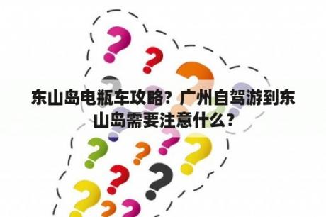 东山岛电瓶车攻略？广州自驾游到东山岛需要注意什么？