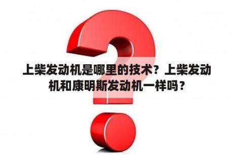 上柴发动机是哪里的技术？上柴发动机和康明斯发动机一样吗？