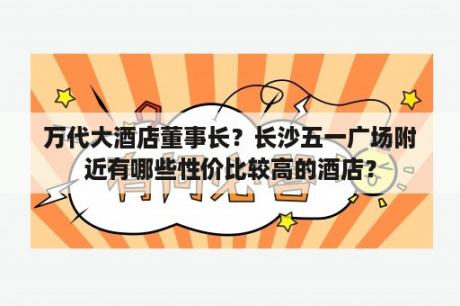 万代大酒店董事长？长沙五一广场附近有哪些性价比较高的酒店？