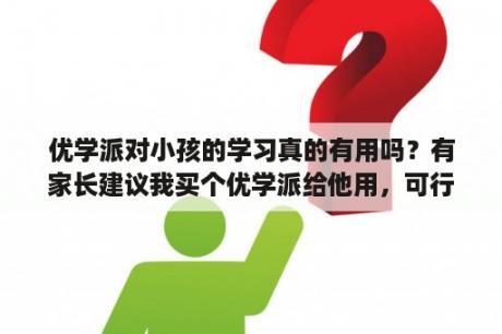 优学派对小孩的学习真的有用吗？有家长建议我买个优学派给他用，可行吗？