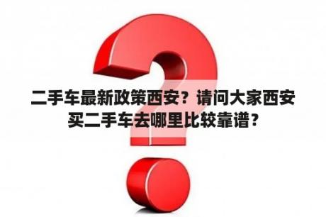 二手车最新政策西安？请问大家西安买二手车去哪里比较靠谱？